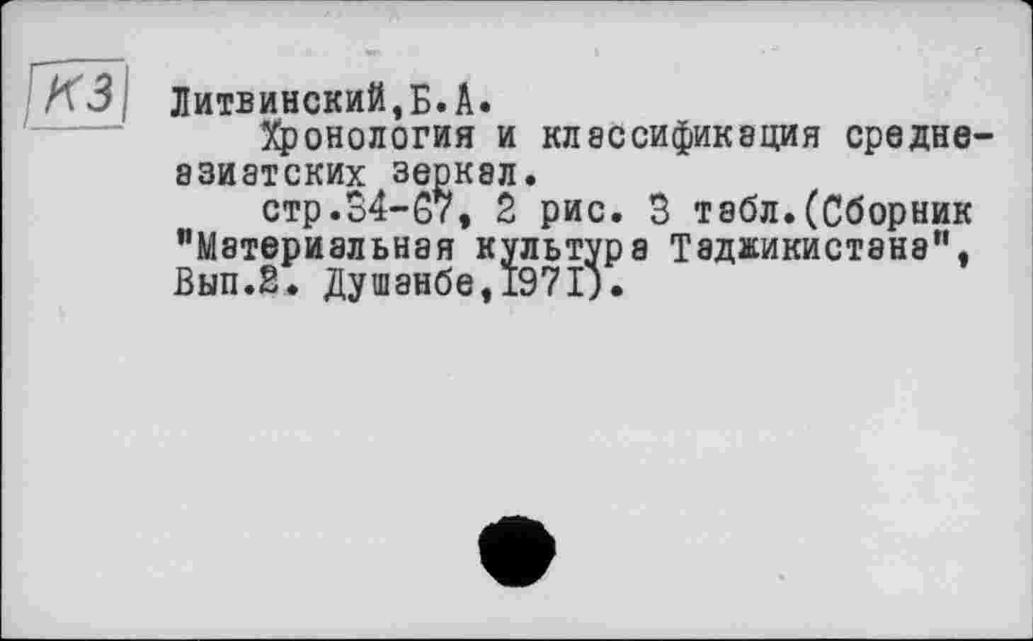 ﻿Литвинский,Б.А.
фонология и классификация средне азиатских зеркал.
стр.34-67, 2 рис. 3 табл.(Сборник "Материальная культура Таджикистана”, Вып.2. Душанбе, 197IJ.